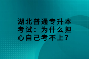 湖北普通專升本考試：為什么擔(dān)心自己考不上？