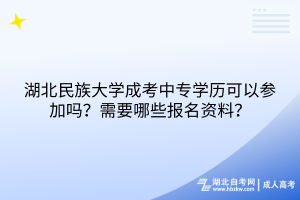 湖北民族大學(xué)成考中專學(xué)歷可以參加嗎？需要哪些報名資料？