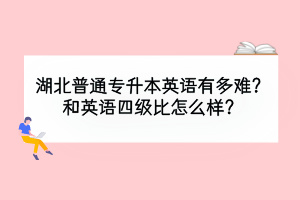 湖北普通專升本英語有多難？和英語四級比怎么樣？