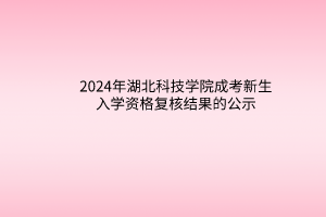 2024年湖北科技學院成考新生入學資格復核結(jié)果的公示