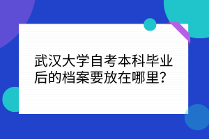 武漢大學自考本科畢業(yè)后的檔案要放在哪里？