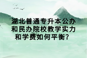 湖北普通專升本公辦和民辦院校教學實力和學費如何平衡？
