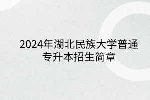 2024年湖北民族大學(xué)專升本招生簡章