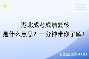 湖北成考成績(jī)復(fù)核是什么意思？一分鐘帶你了解！