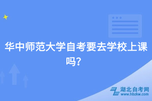 華中師范大學(xué)自考要去學(xué)校上課嗎？
