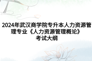 2024年武漢商學(xué)院專(zhuān)升本人力資源管理專(zhuān)業(yè)《人力資源管理概論》考試大綱