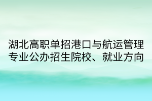 湖北高職單招港口與航運管理專業(yè)公辦招生院校、就業(yè)方向