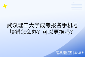 武漢理工大學(xué)成考報(bào)名手機(jī)號(hào)填錯(cuò)怎么辦？可以更換嗎？
