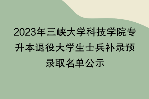2023年三峽大學(xué)科技學(xué)院專(zhuān)升本退役大學(xué)生士兵補(bǔ)錄預(yù)錄取名單公示