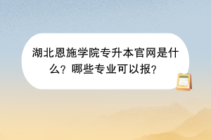 湖北恩施學院專升本官網(wǎng)是什么？哪些專業(yè)可以報？