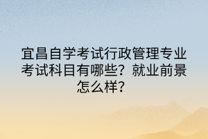 宜昌自學(xué)考試行政管理專業(yè)考試科目有哪些？就業(yè)前景怎么樣？
