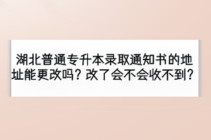 湖北普通專升本錄取通知書的地址能更改嗎？改了會(huì)不會(huì)收不到？