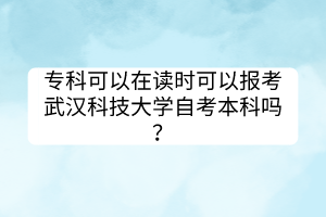 ?？瓶梢栽谧x時(shí)可以報(bào)考武漢科技大學(xué)自考本科嗎？