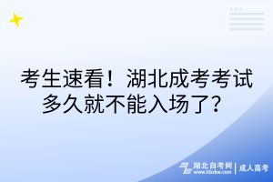 考生速看！湖北成考考試多久就不能入場了？