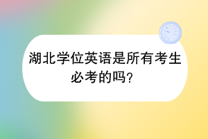 湖北學(xué)位英語是所有考生必考的嗎？