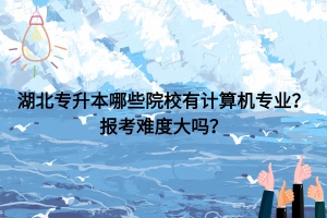 湖北專升本哪些院校有計(jì)算機(jī)專業(yè)？報(bào)考難度大嗎？