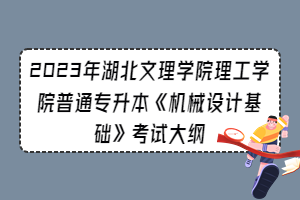 2023年湖北文理學(xué)院理工學(xué)院普通專升本《機械設(shè)計基礎(chǔ)》考試大綱