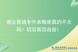 湖北普通專升本難度真的不大嗎？切忌盲目自信！
