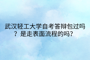 武漢輕工大學(xué)自考答辯包過(guò)嗎？是走表面流程的嗎？