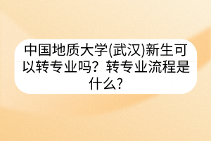 中國(guó)地質(zhì)大學(xué)(武漢)新生可以轉(zhuǎn)專業(yè)嗎？轉(zhuǎn)專業(yè)流程是什么?