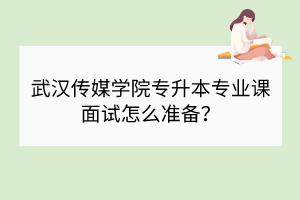 武漢傳媒學院專升本專業(yè)課面試怎么準備？