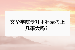 ?文華學(xué)院專升本補錄考上幾率大嗎？