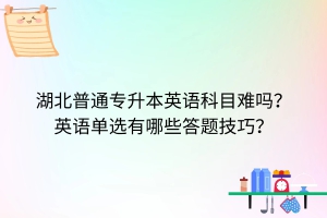 湖北專升本英語科目難嗎？英語單選有哪些答題技巧？
