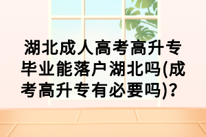 湖北成人高考高升專畢業(yè)能落戶湖北嗎(成考高升專有必要嗎)？