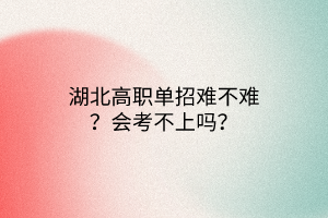 湖北高職單招難不難？會(huì)考不上嗎？