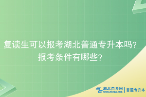復(fù)讀生可以報考湖北普通專升本嗎？報考條件有哪些？
