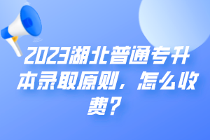 2023湖北普通專升本錄取原則，怎么收費(fèi)？