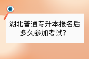 湖北普通專升本報(bào)名后多久參加考試？