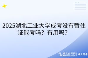 2025湖北工業(yè)大學成考沒有暫住證能考嗎？有用嗎？