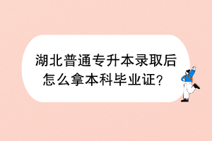 ?湖北普通專升本錄取后怎么拿本科畢業(yè)證？
