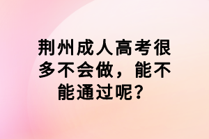 荊州成人高考很多不會做，能不能通過呢？