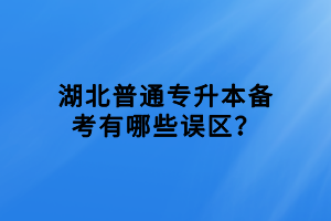 湖北普通專升本備考有哪些誤區(qū)？