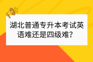 湖北普通專升本考試英語難還是四級(jí)難？