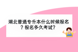 湖北普通專(zhuān)升本什么時(shí)候報(bào)名？報(bào)名多久考試？