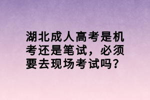 湖北成人高考是機考還是筆試，必須要去現(xiàn)場考試嗎？