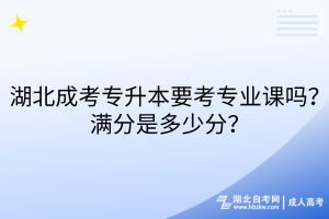 湖北成考專升本要考專業(yè)課嗎？滿分是多少分？