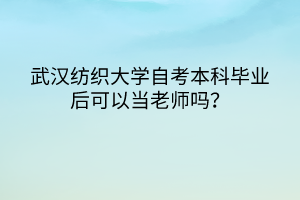 武漢紡織大學(xué)自考本科畢業(yè)后可以當(dāng)老師嗎？