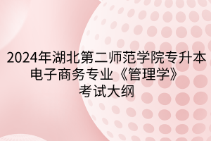 2024年湖北第二師范學院專升本?電子商務(wù)專業(yè)《管理學》考試大綱