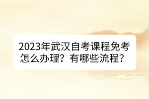 2023年武漢自考課程免考怎么辦理？有哪些流程？