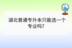 湖北普通專升本只能選一個專業(yè)嗎？