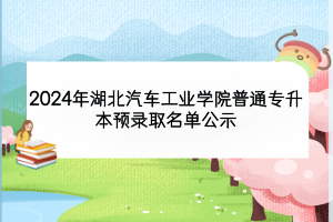 2024年湖北汽車工業(yè)學院普通專升本預錄取名單公示