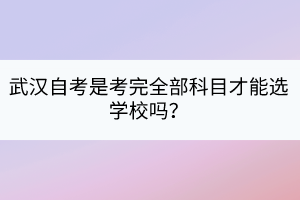 武漢自考是考完全部科目才能選學校嗎？