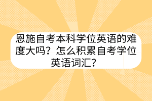 恩施自考本科學位英語的難度大嗎？怎么積累自考學位英語詞匯？
