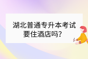 ?湖北普通專升本考試要住酒店嗎？