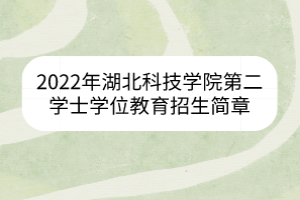 2022年湖北科技學(xué)院第二學(xué)士學(xué)位教育招生簡(jiǎn)章