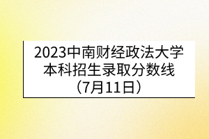 2023中南財經(jīng)政法大學本科招生錄取分數(shù)線（7月11日）